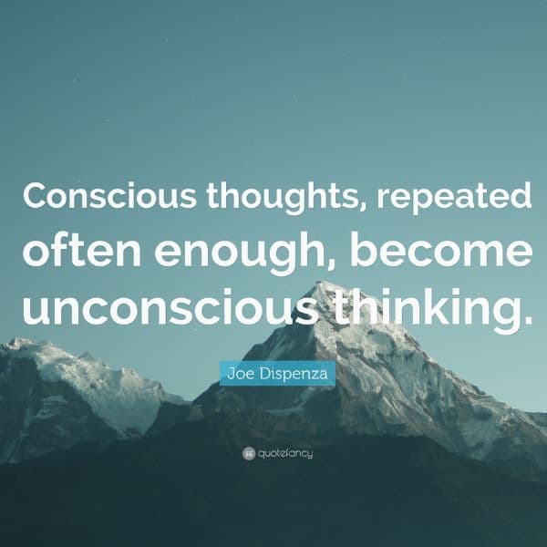 "Conscious thoughts, repeated often enough, become unconscious thinking" Dr Joe Dispenza.